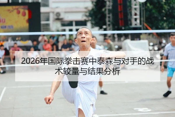 2026年国际拳击赛中泰森与对手的战术较量与结果分析