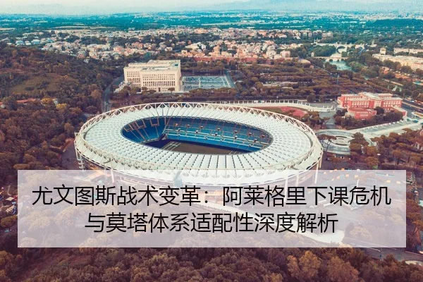 尤文图斯战术变革：阿莱格里下课危机与莫塔体系适配性深度解析