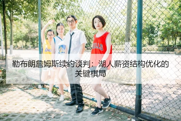 勒布朗詹姆斯续约谈判：湖人薪资结构优化的关键棋局