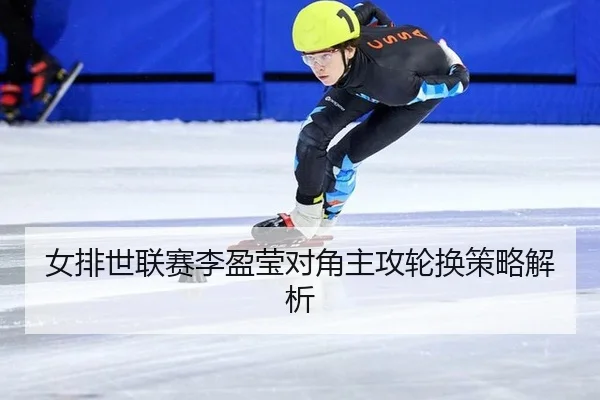 女排世联赛李盈莹对角主攻轮换策略解析