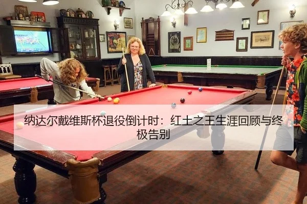 纳达尔戴维斯杯退役倒计时：红土之王生涯回顾与终极告别