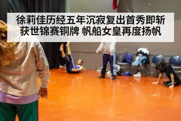 徐莉佳历经五年沉寂复出首秀即斩获世锦赛铜牌 帆船女皇再度扬帆