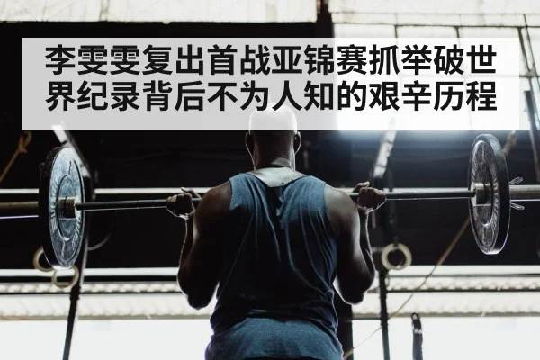 李雯雯复出首战亚锦赛抓举破世界纪录背后不为人知的艰辛历程