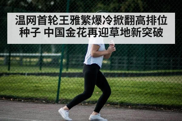 温网首轮王雅繁爆冷掀翻高排位种子 中国金花再迎草地新突破